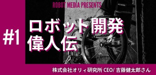 ロボット開発偉人伝#1　吉藤健太郎さん〜電動車椅子,OriHime等〜