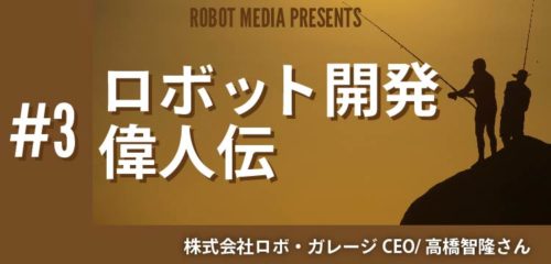 ロボット開発偉人伝#3　高橋智隆さん〜ロボホン,ロビ等〜